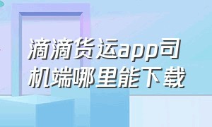 滴滴货运app司机端哪里能下载