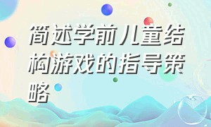 简述学前儿童结构游戏的指导策略