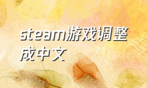 steam游戏调整成中文（steam游戏介绍怎么改成中文）