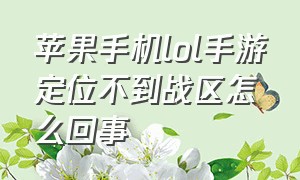 苹果手机lol手游定位不到战区怎么回事