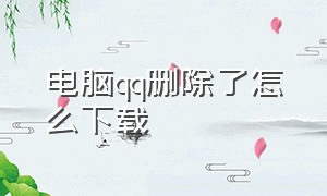 电脑qq删除了怎么下载（电脑qq删除了为什么下载不回来）