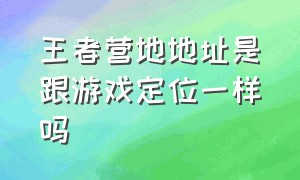 王者营地地址是跟游戏定位一样吗