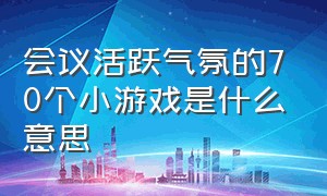 会议活跃气氛的70个小游戏是什么意思（会议前活跃气氛的互动游戏推荐）