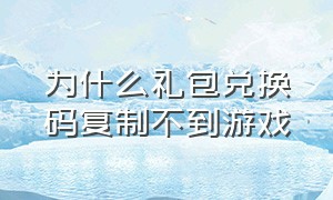 为什么礼包兑换码复制不到游戏