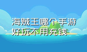 海贼王哪个手游好玩不用充钱