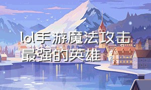 lol手游魔法攻击最强的英雄