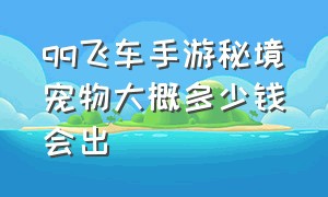 qq飞车手游秘境宠物大概多少钱会出