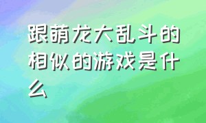 跟萌龙大乱斗的相似的游戏是什么