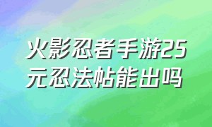 火影忍者手游25元忍法帖能出吗（火影忍者25元忍法帖可以干出来吗）