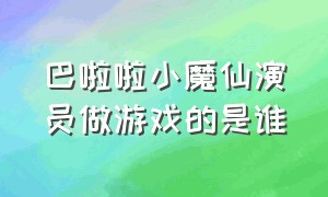 巴啦啦小魔仙演员做游戏的是谁