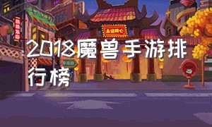 2018魔兽手游排行榜（2018魔兽手游排行榜最新）