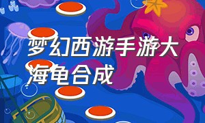 梦幻西游手游大海龟合成（梦幻西游手游大海龟怎么带出来）