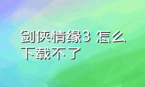 剑侠情缘3 怎么下载不了（剑侠情缘3最新版下载安装）