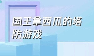 国王拿西瓜的塔防游戏（有骷髅弓箭手的塔防游戏）