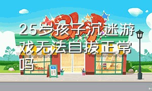 25岁孩子沉迷游戏无法自拔正常吗