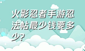 火影忍者手游忍法帖最少钱要多少?