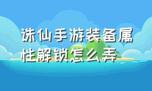 诛仙手游装备属性解锁怎么弄（诛仙手游折扣端）