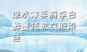 逆水寒手游李白醉墨狂歌衣服染色（逆水寒手游醉墨狂歌哪个染色）