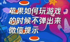 苹果如何玩游戏的时候不弹出来微信提示