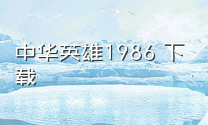 中华英雄1986 下载（中华英雄1986完整版在线观看）