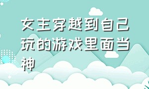 女主穿越到自己玩的游戏里面当神