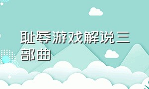 耻辱游戏解说三部曲