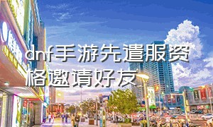 dnf手游先遣服资格邀请好友