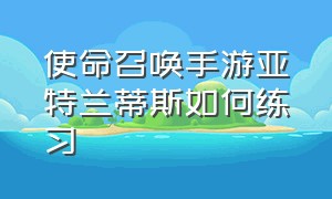 使命召唤手游亚特兰蒂斯如何练习