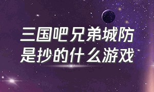 三国吧兄弟城防是抄的什么游戏