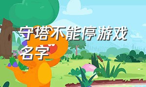 守塔不能停游戏名字（守塔不能停是哪个游戏公司的）