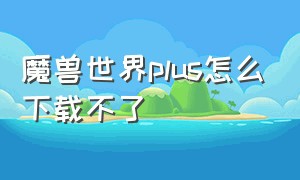 魔兽世界plus怎么下载不了