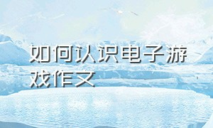 如何认识电子游戏作文（如何认识电子游戏作文500字）