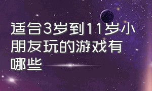 适合3岁到11岁小朋友玩的游戏有哪些（适合6-14岁儿童玩的游戏）