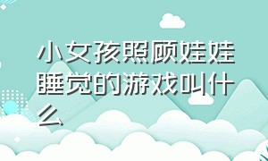 小女孩照顾娃娃睡觉的游戏叫什么