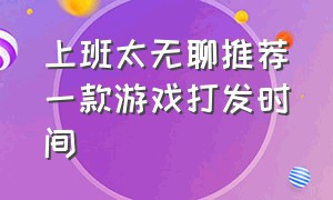 上班太无聊推荐一款游戏打发时间