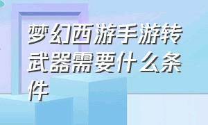 梦幻西游手游转武器需要什么条件（梦幻西游手游网易官方正版）