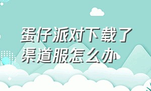 蛋仔派对下载了渠道服怎么办