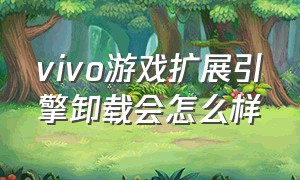 vivo游戏扩展引擎卸载会怎么样