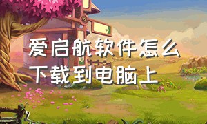 爱启航软件怎么下载到电脑上（爱启航 app）