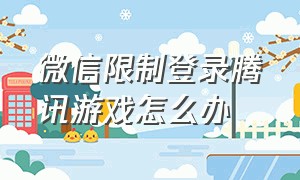 微信限制登录腾讯游戏怎么办