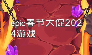 epic春节大促2024游戏（epic春季大促2024游戏有什么）
