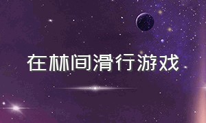 在林间滑行游戏（在森林里滑行游戏下载）