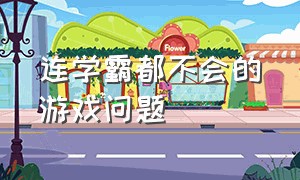 连学霸都不会的游戏问题（学霸都在玩的游戏是什么）