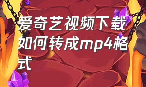 爱奇艺视频下载如何转成mp4格式