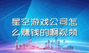 星空游戏公司怎么赚钱的啊视频