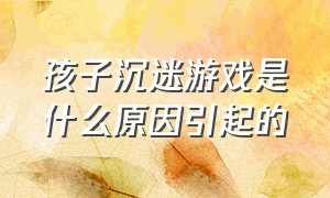 孩子沉迷游戏是什么原因引起的