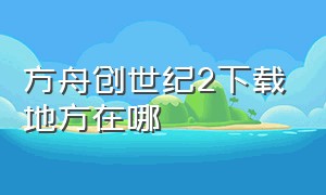 方舟创世纪2下载地方在哪