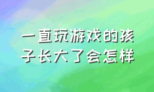 一直玩游戏的孩子长大了会怎样