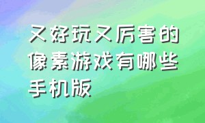 又好玩又厉害的像素游戏有哪些手机版（又好玩又厉害的像素游戏有哪些手机版本）