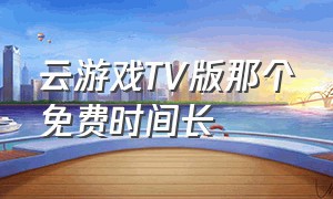 云游戏TV版那个免费时间长